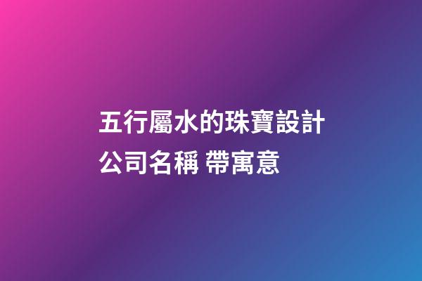 五行屬水的珠寶設計公司名稱 帶寓意-第1張-公司起名-玄機派
